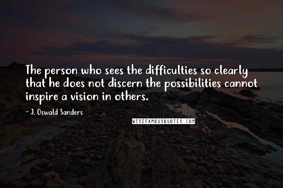 J. Oswald Sanders Quotes: The person who sees the difficulties so clearly that he does not discern the possibilities cannot inspire a vision in others.