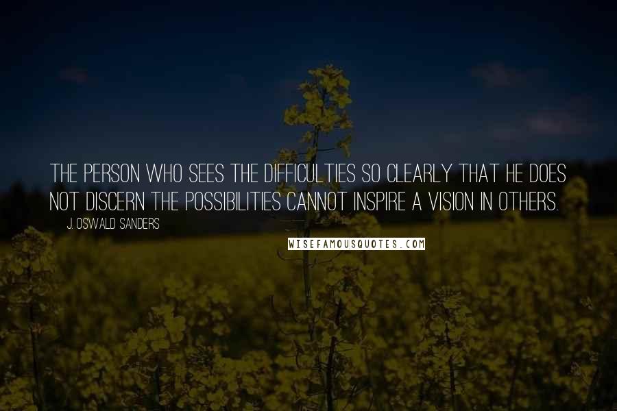 J. Oswald Sanders Quotes: The person who sees the difficulties so clearly that he does not discern the possibilities cannot inspire a vision in others.