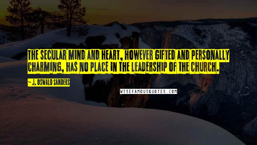 J. Oswald Sanders Quotes: The secular mind and heart, however gifted and personally charming, has no place in the leadership of the church.