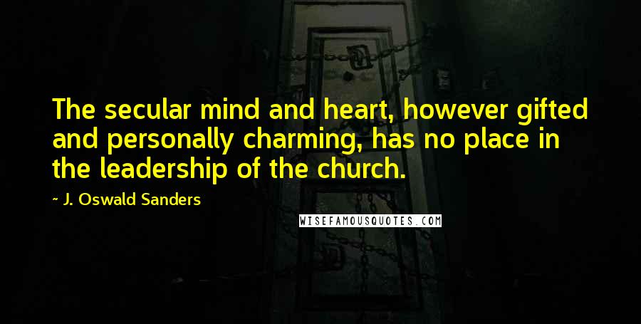 J. Oswald Sanders Quotes: The secular mind and heart, however gifted and personally charming, has no place in the leadership of the church.