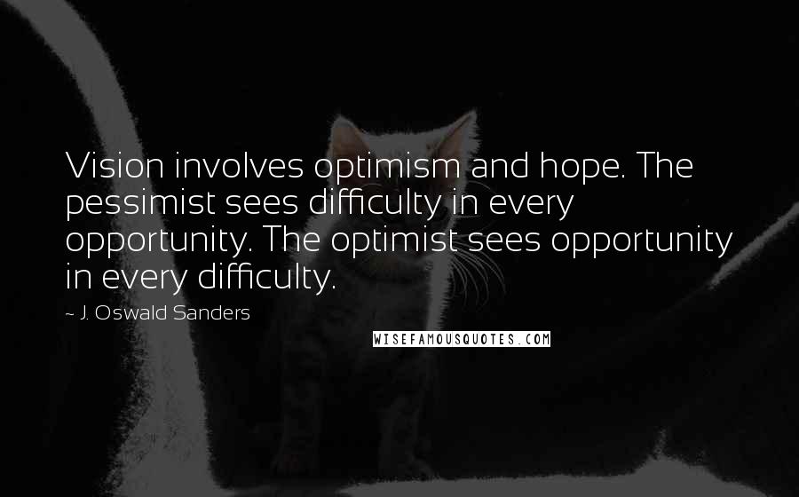 J. Oswald Sanders Quotes: Vision involves optimism and hope. The pessimist sees difficulty in every opportunity. The optimist sees opportunity in every difficulty.