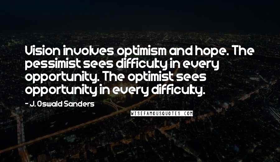 J. Oswald Sanders Quotes: Vision involves optimism and hope. The pessimist sees difficulty in every opportunity. The optimist sees opportunity in every difficulty.