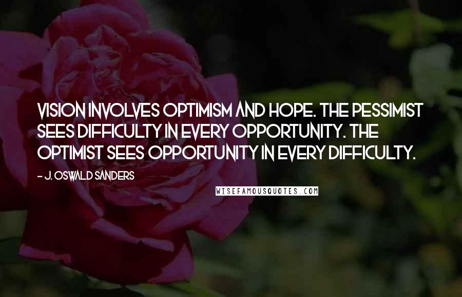 J. Oswald Sanders Quotes: Vision involves optimism and hope. The pessimist sees difficulty in every opportunity. The optimist sees opportunity in every difficulty.