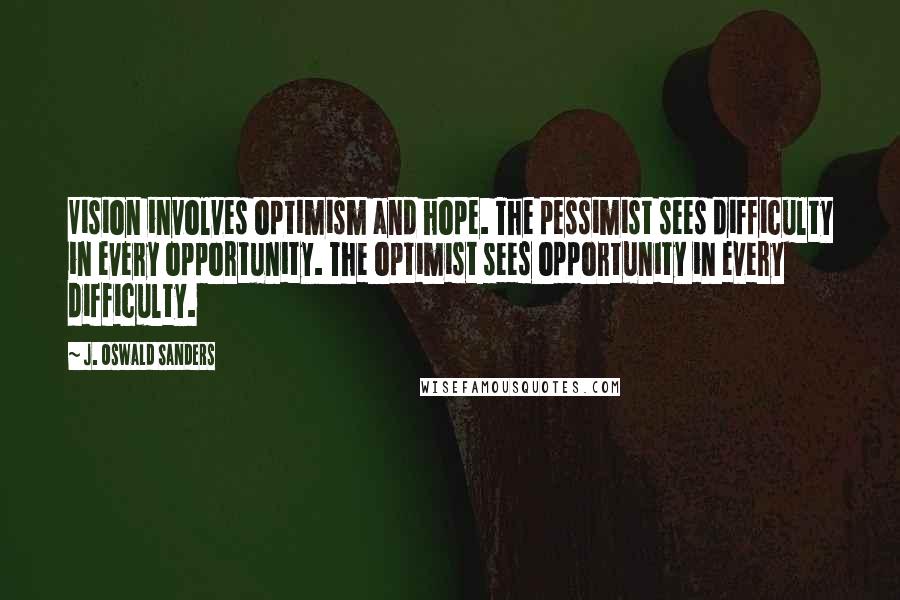 J. Oswald Sanders Quotes: Vision involves optimism and hope. The pessimist sees difficulty in every opportunity. The optimist sees opportunity in every difficulty.