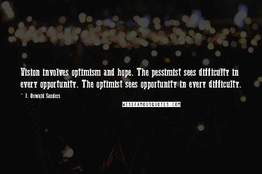 J. Oswald Sanders Quotes: Vision involves optimism and hope. The pessimist sees difficulty in every opportunity. The optimist sees opportunity in every difficulty.