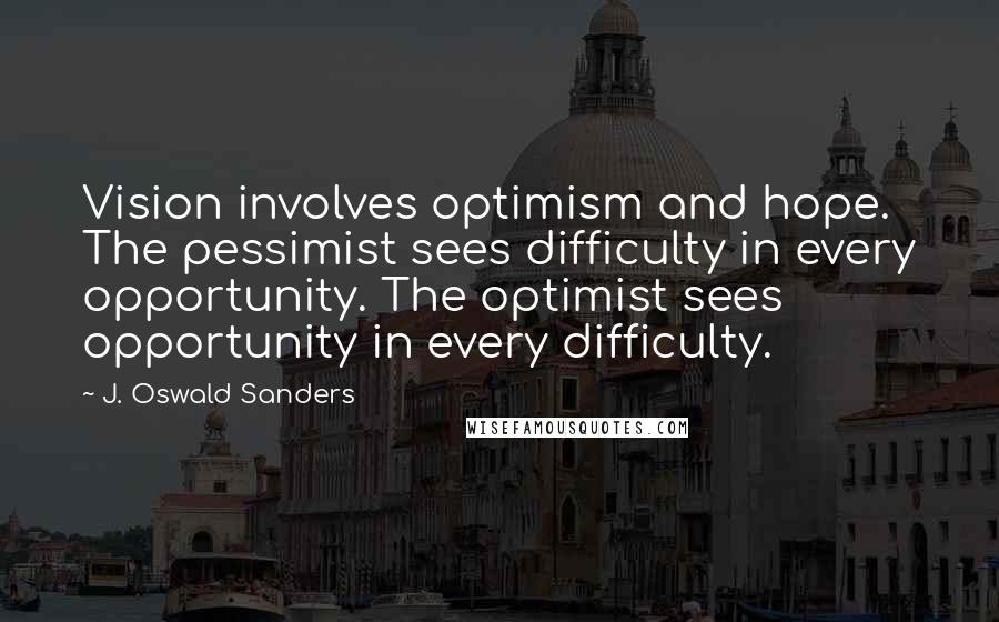 J. Oswald Sanders Quotes: Vision involves optimism and hope. The pessimist sees difficulty in every opportunity. The optimist sees opportunity in every difficulty.