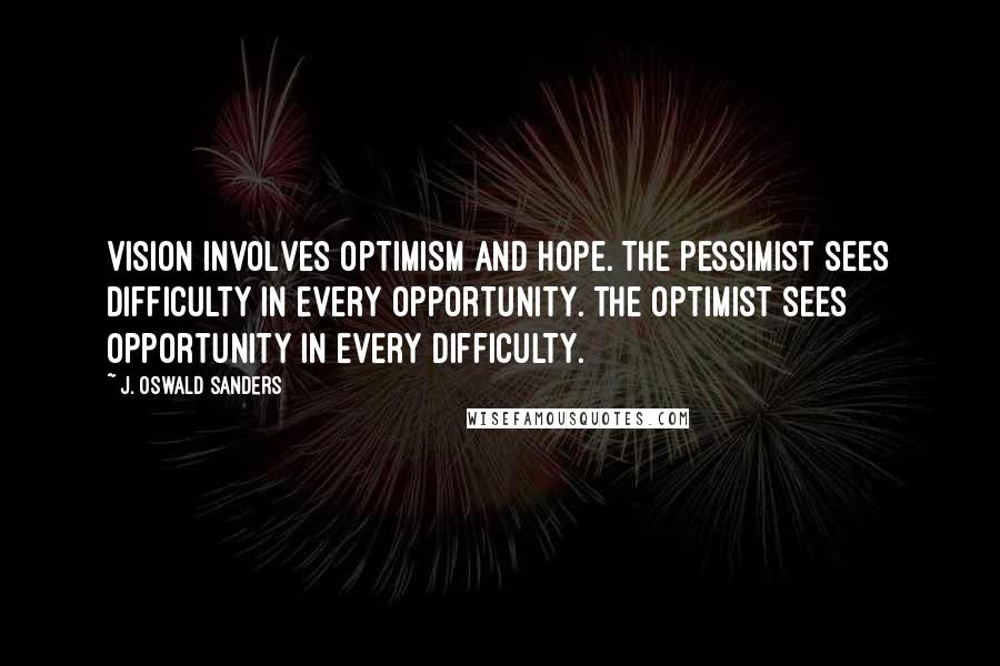 J. Oswald Sanders Quotes: Vision involves optimism and hope. The pessimist sees difficulty in every opportunity. The optimist sees opportunity in every difficulty.