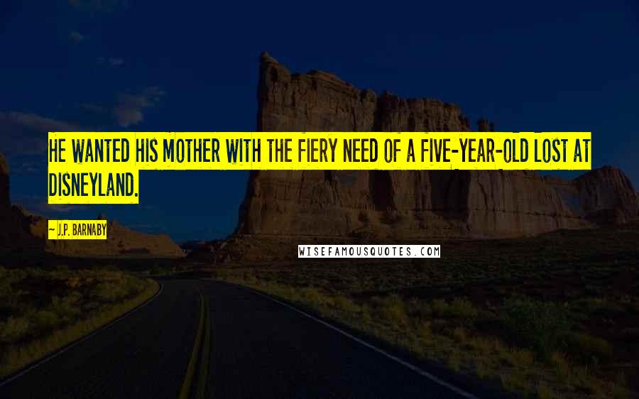 J.P. Barnaby Quotes: He wanted his mother with the fiery need of a five-year-old lost at Disneyland.