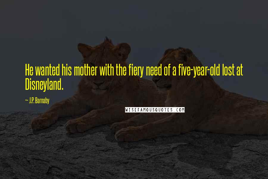 J.P. Barnaby Quotes: He wanted his mother with the fiery need of a five-year-old lost at Disneyland.