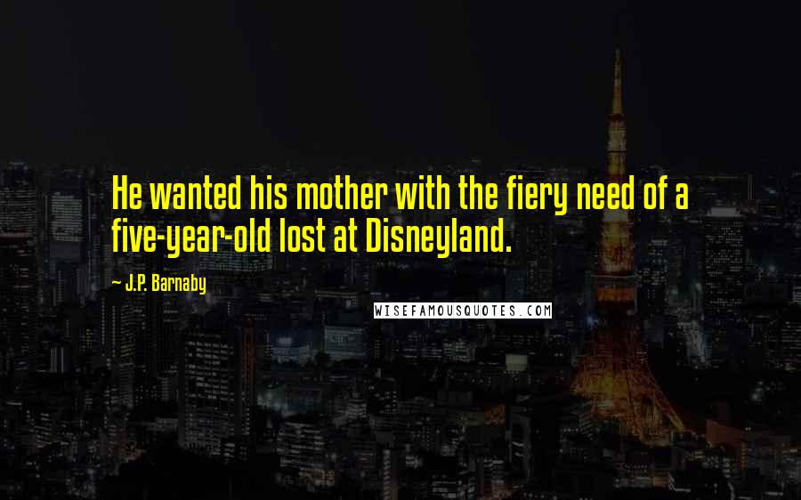 J.P. Barnaby Quotes: He wanted his mother with the fiery need of a five-year-old lost at Disneyland.