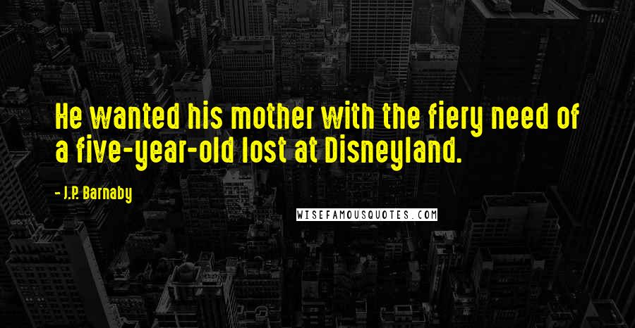 J.P. Barnaby Quotes: He wanted his mother with the fiery need of a five-year-old lost at Disneyland.