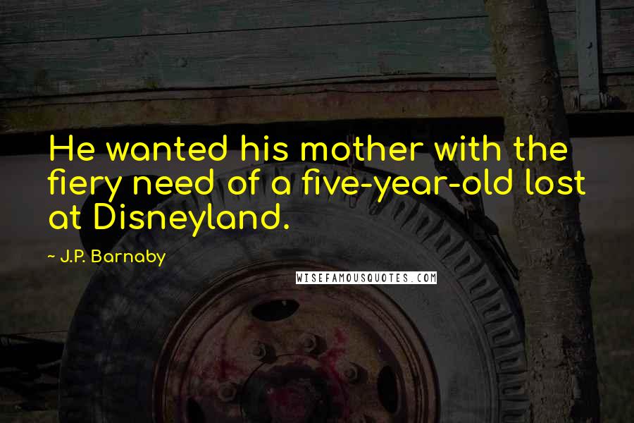 J.P. Barnaby Quotes: He wanted his mother with the fiery need of a five-year-old lost at Disneyland.