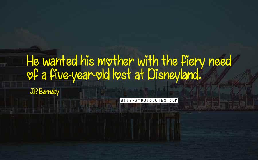 J.P. Barnaby Quotes: He wanted his mother with the fiery need of a five-year-old lost at Disneyland.