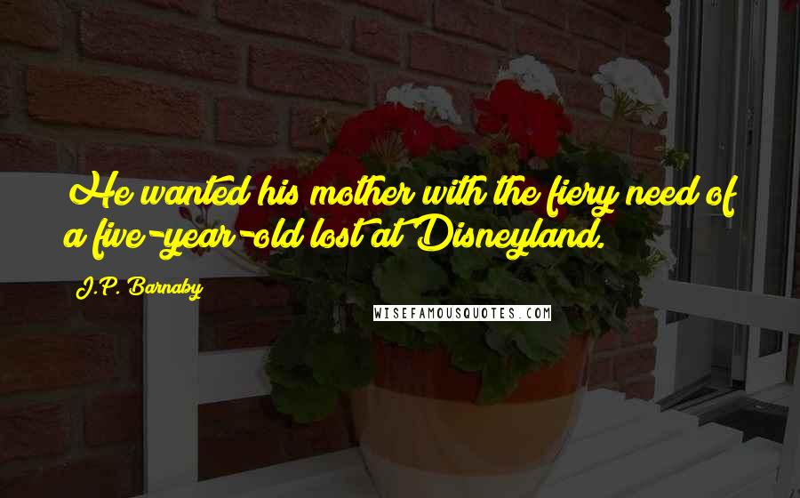 J.P. Barnaby Quotes: He wanted his mother with the fiery need of a five-year-old lost at Disneyland.