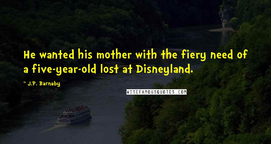 J.P. Barnaby Quotes: He wanted his mother with the fiery need of a five-year-old lost at Disneyland.