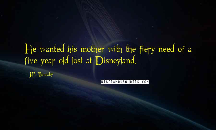 J.P. Barnaby Quotes: He wanted his mother with the fiery need of a five-year-old lost at Disneyland.