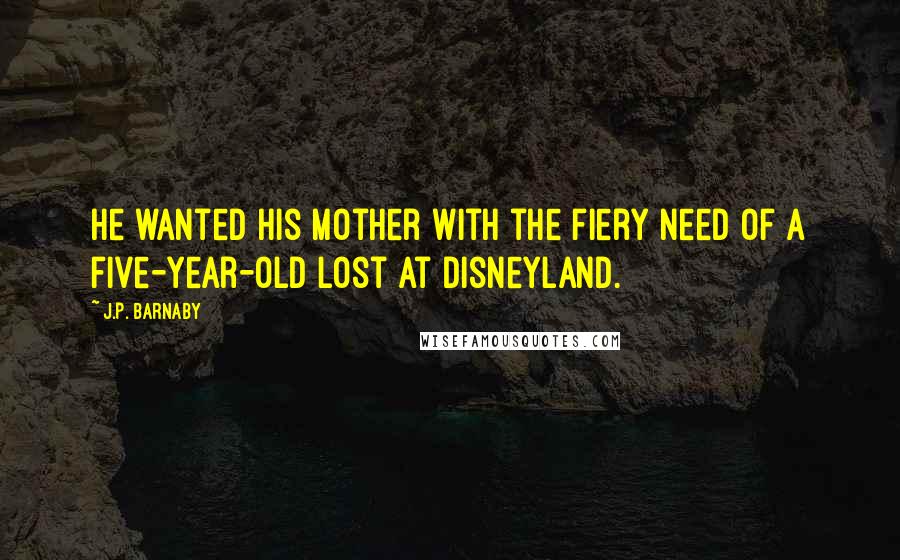 J.P. Barnaby Quotes: He wanted his mother with the fiery need of a five-year-old lost at Disneyland.