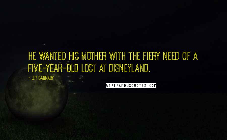 J.P. Barnaby Quotes: He wanted his mother with the fiery need of a five-year-old lost at Disneyland.