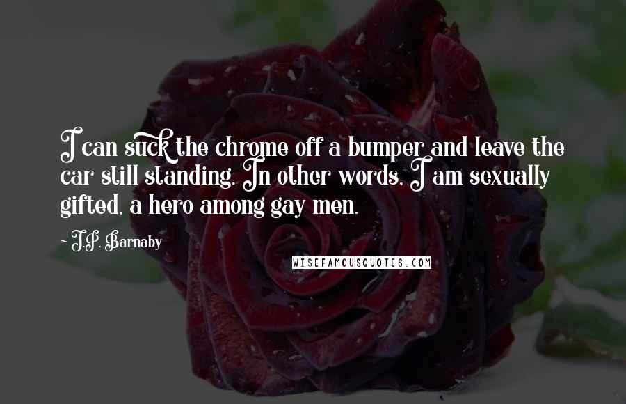 J.P. Barnaby Quotes: I can suck the chrome off a bumper and leave the car still standing. In other words, I am sexually gifted, a hero among gay men.