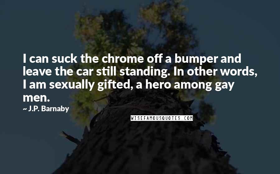 J.P. Barnaby Quotes: I can suck the chrome off a bumper and leave the car still standing. In other words, I am sexually gifted, a hero among gay men.