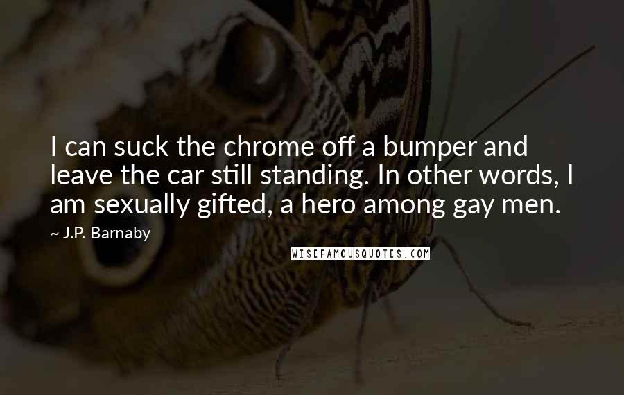 J.P. Barnaby Quotes: I can suck the chrome off a bumper and leave the car still standing. In other words, I am sexually gifted, a hero among gay men.