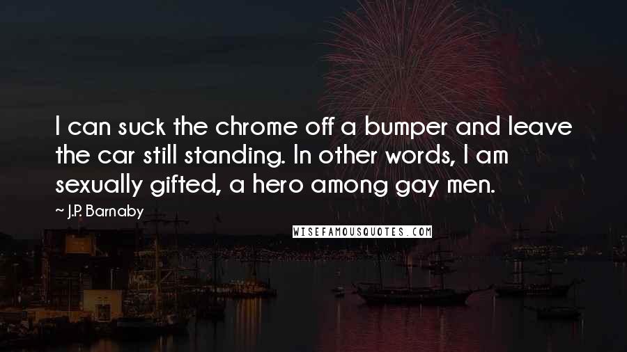 J.P. Barnaby Quotes: I can suck the chrome off a bumper and leave the car still standing. In other words, I am sexually gifted, a hero among gay men.