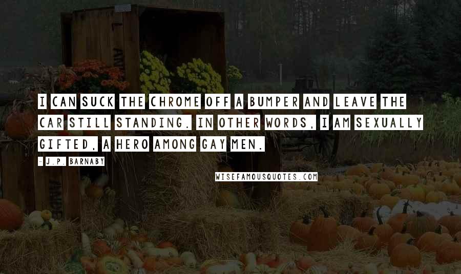 J.P. Barnaby Quotes: I can suck the chrome off a bumper and leave the car still standing. In other words, I am sexually gifted, a hero among gay men.