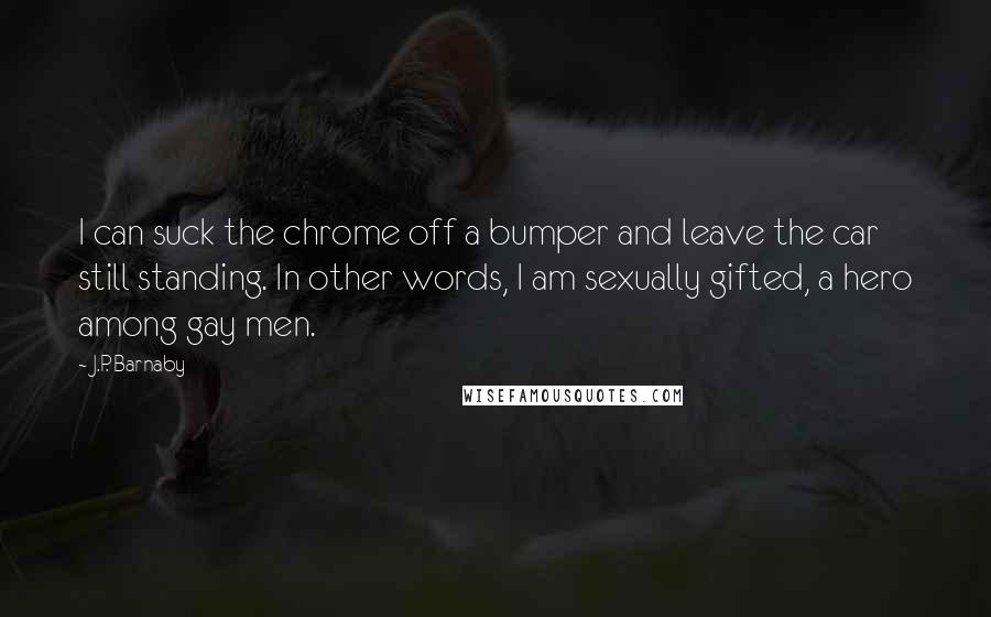 J.P. Barnaby Quotes: I can suck the chrome off a bumper and leave the car still standing. In other words, I am sexually gifted, a hero among gay men.