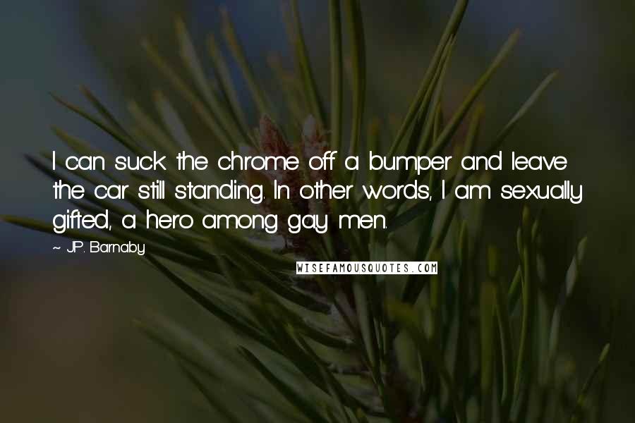 J.P. Barnaby Quotes: I can suck the chrome off a bumper and leave the car still standing. In other words, I am sexually gifted, a hero among gay men.