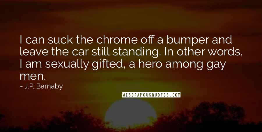 J.P. Barnaby Quotes: I can suck the chrome off a bumper and leave the car still standing. In other words, I am sexually gifted, a hero among gay men.