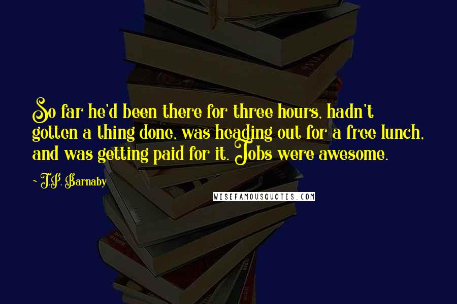 J.P. Barnaby Quotes: So far he'd been there for three hours, hadn't gotten a thing done, was heading out for a free lunch, and was getting paid for it. Jobs were awesome.