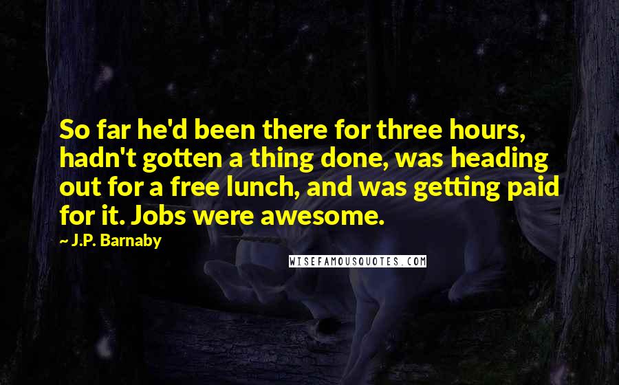 J.P. Barnaby Quotes: So far he'd been there for three hours, hadn't gotten a thing done, was heading out for a free lunch, and was getting paid for it. Jobs were awesome.