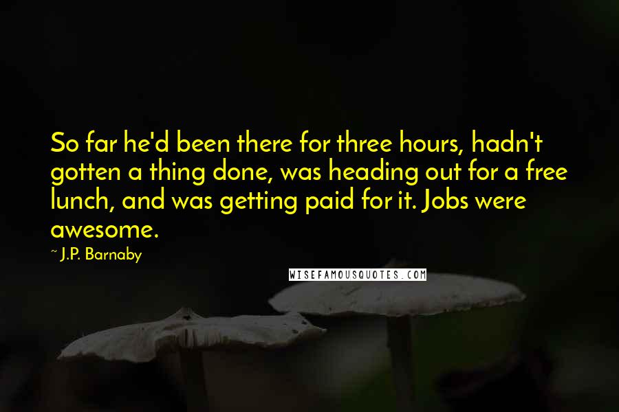 J.P. Barnaby Quotes: So far he'd been there for three hours, hadn't gotten a thing done, was heading out for a free lunch, and was getting paid for it. Jobs were awesome.