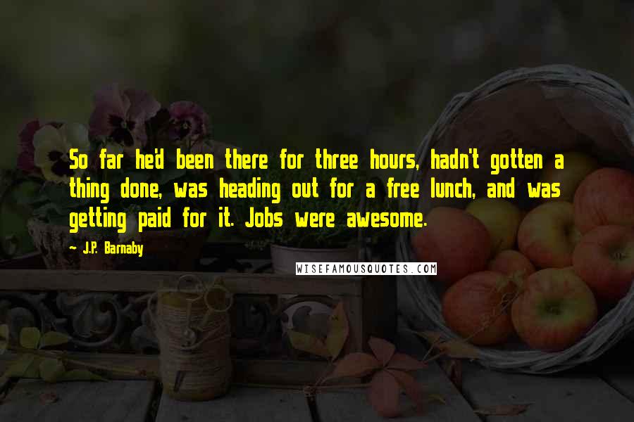 J.P. Barnaby Quotes: So far he'd been there for three hours, hadn't gotten a thing done, was heading out for a free lunch, and was getting paid for it. Jobs were awesome.