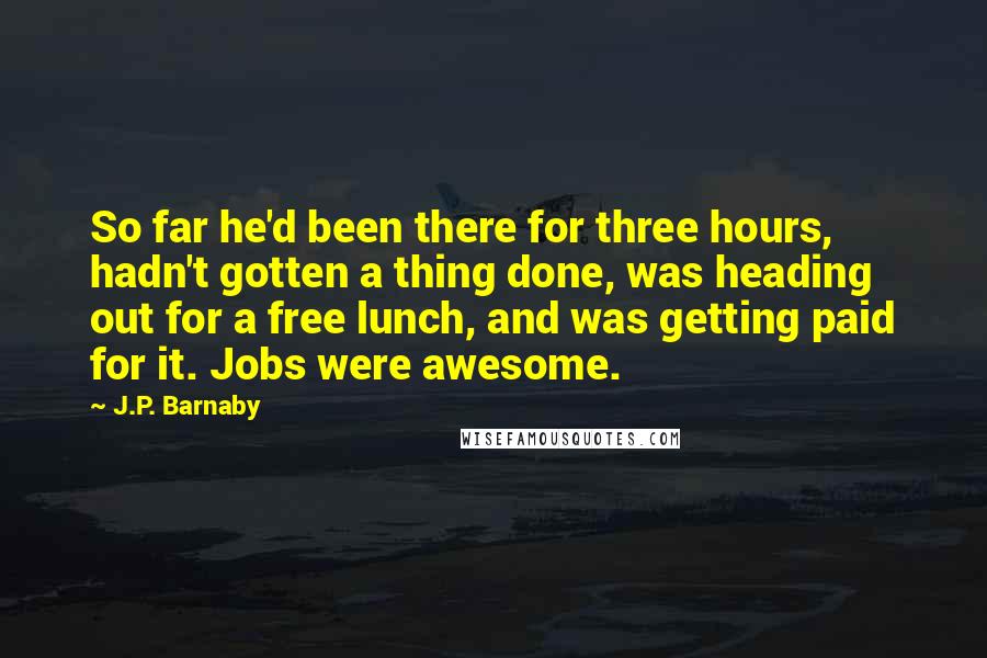 J.P. Barnaby Quotes: So far he'd been there for three hours, hadn't gotten a thing done, was heading out for a free lunch, and was getting paid for it. Jobs were awesome.