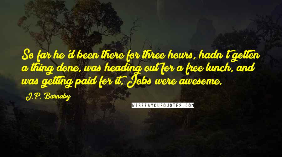 J.P. Barnaby Quotes: So far he'd been there for three hours, hadn't gotten a thing done, was heading out for a free lunch, and was getting paid for it. Jobs were awesome.