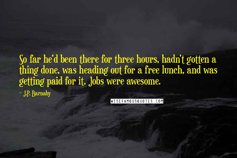 J.P. Barnaby Quotes: So far he'd been there for three hours, hadn't gotten a thing done, was heading out for a free lunch, and was getting paid for it. Jobs were awesome.