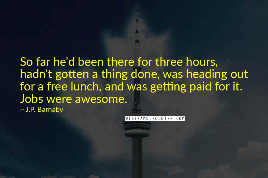 J.P. Barnaby Quotes: So far he'd been there for three hours, hadn't gotten a thing done, was heading out for a free lunch, and was getting paid for it. Jobs were awesome.