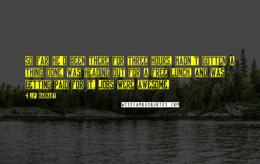 J.P. Barnaby Quotes: So far he'd been there for three hours, hadn't gotten a thing done, was heading out for a free lunch, and was getting paid for it. Jobs were awesome.