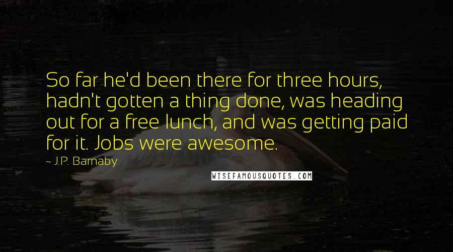 J.P. Barnaby Quotes: So far he'd been there for three hours, hadn't gotten a thing done, was heading out for a free lunch, and was getting paid for it. Jobs were awesome.