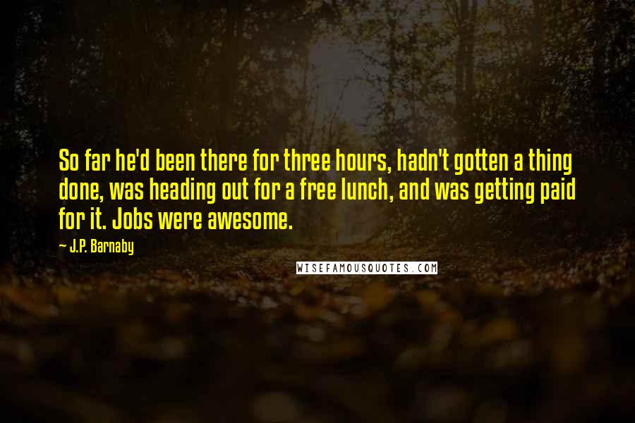 J.P. Barnaby Quotes: So far he'd been there for three hours, hadn't gotten a thing done, was heading out for a free lunch, and was getting paid for it. Jobs were awesome.