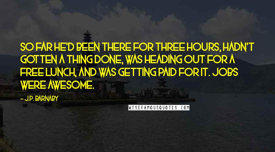 J.P. Barnaby Quotes: So far he'd been there for three hours, hadn't gotten a thing done, was heading out for a free lunch, and was getting paid for it. Jobs were awesome.