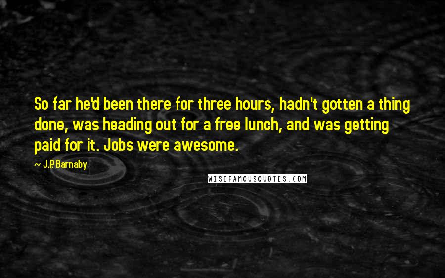 J.P. Barnaby Quotes: So far he'd been there for three hours, hadn't gotten a thing done, was heading out for a free lunch, and was getting paid for it. Jobs were awesome.