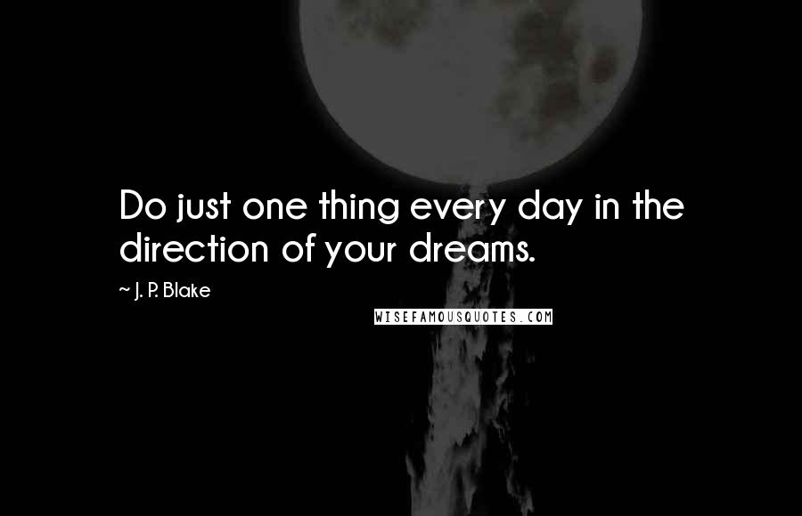 J. P. Blake Quotes: Do just one thing every day in the direction of your dreams.