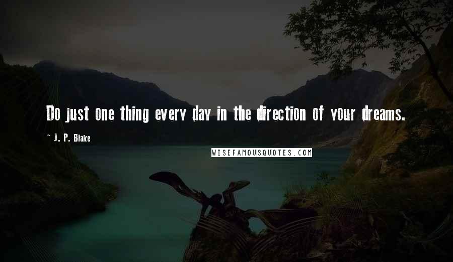 J. P. Blake Quotes: Do just one thing every day in the direction of your dreams.