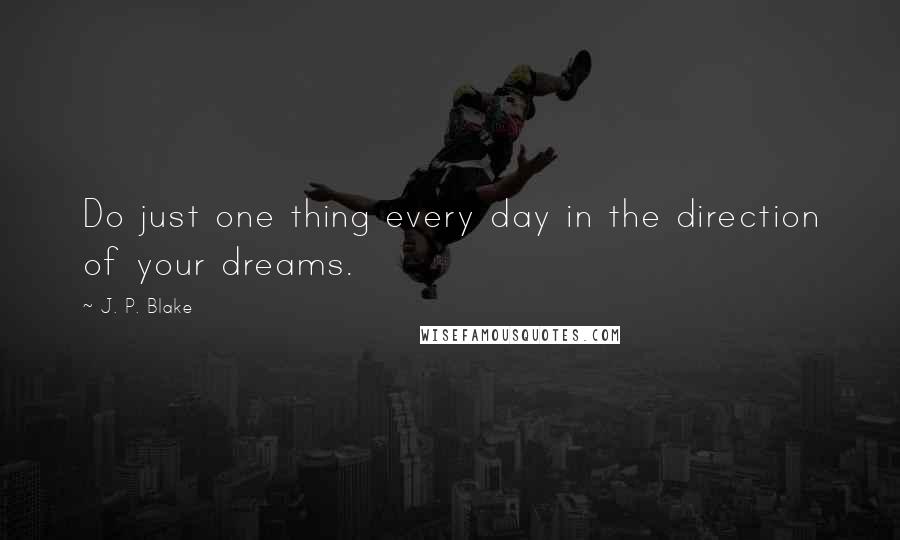 J. P. Blake Quotes: Do just one thing every day in the direction of your dreams.