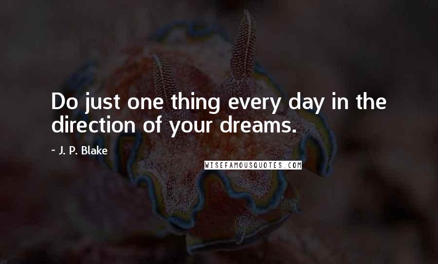J. P. Blake Quotes: Do just one thing every day in the direction of your dreams.