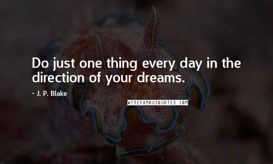 J. P. Blake Quotes: Do just one thing every day in the direction of your dreams.