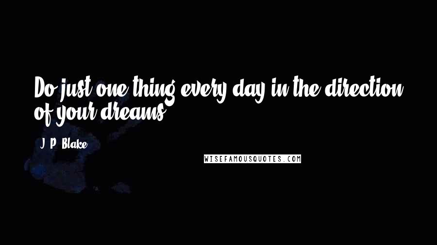 J. P. Blake Quotes: Do just one thing every day in the direction of your dreams.