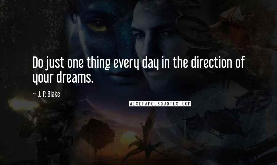 J. P. Blake Quotes: Do just one thing every day in the direction of your dreams.